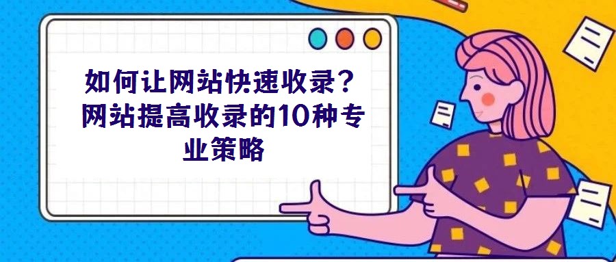 如何讓網(wǎng)站快速收錄?網(wǎng)站提高收錄的10種專業(yè)策略