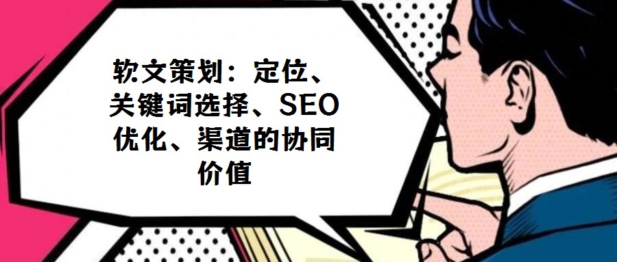 軟文策劃：定位、關鍵詞選擇、SEO優化、渠道的協同價值