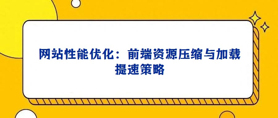 網站性能優化:前端資源壓縮與加載提速策略