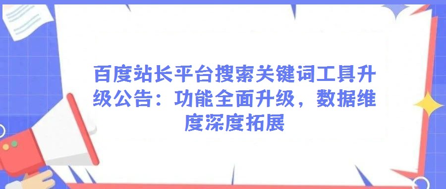 百度站長平臺搜索關鍵詞工具升級公告：功能全面升級，數據維度深度拓展