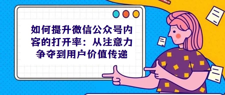 如何提升微信公眾號內(nèi)容的打開率:從注意力爭奪到用戶價(jià)值傳遞