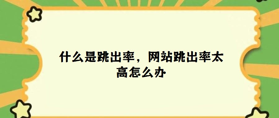 什么是跳出率,網(wǎng)站跳出率太高怎么辦