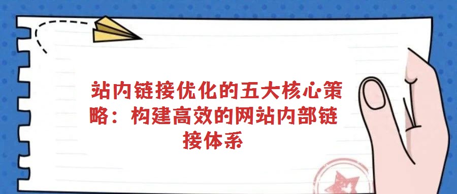 站內(nèi)鏈接優(yōu)化的五大核心策略:構(gòu)建高效的網(wǎng)站內(nèi)部鏈接體系
