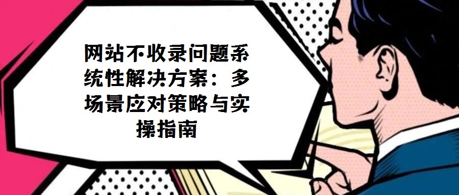 網站不收錄問題系統性解決方案：多場景應對策略與實操指南