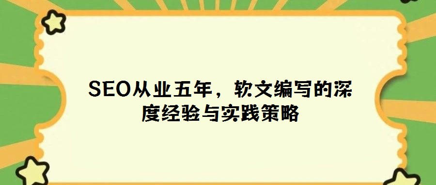 SEO從業(yè)五年,軟文編寫的深度經(jīng)驗與實踐策略