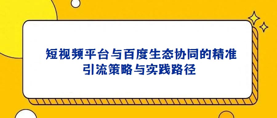短視頻平臺與百度生態協同的精準引流策略與實踐路徑