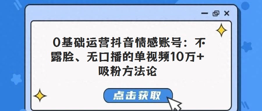  0基礎運營抖音情感賬號：不露臉、無口播的單視頻10萬+吸粉方法論