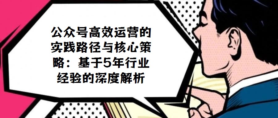 公眾號高效運營的實踐路徑與核心策略:基于5年行業經驗的深度解析